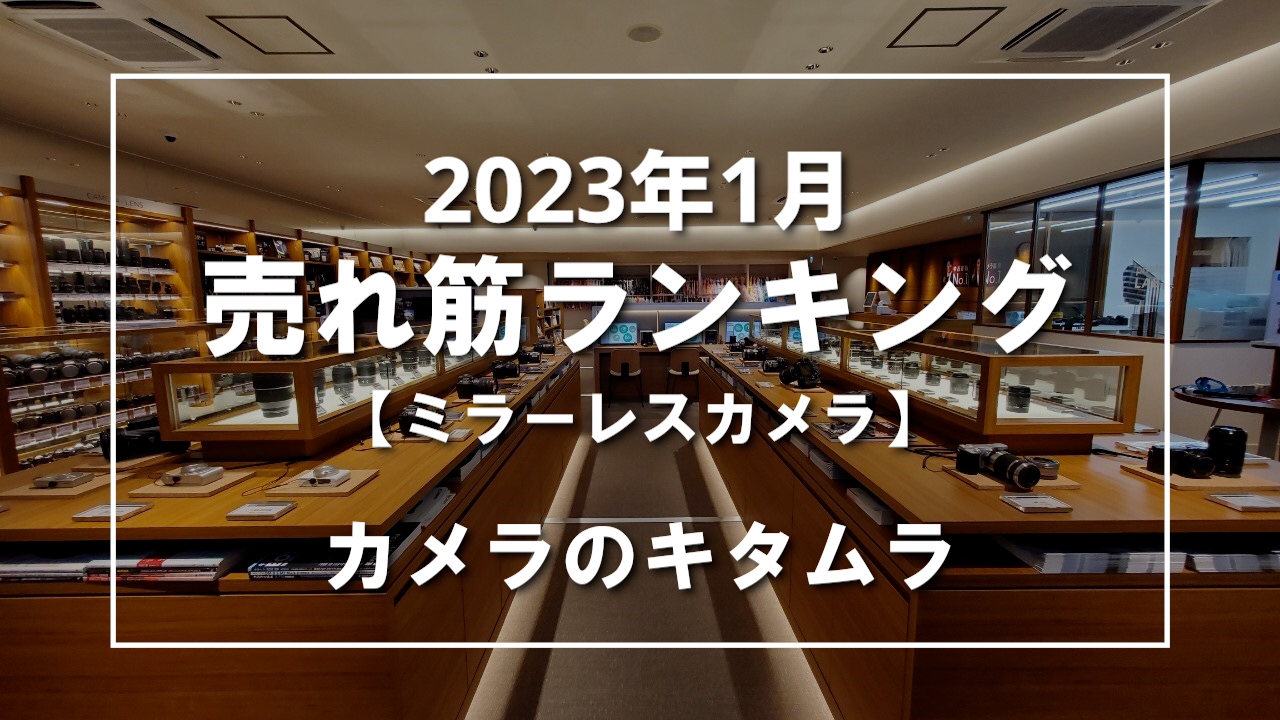 2023年1月 ミラーレスカメラ 売れ筋ランキングを紹介！｜カメラのキタムラ