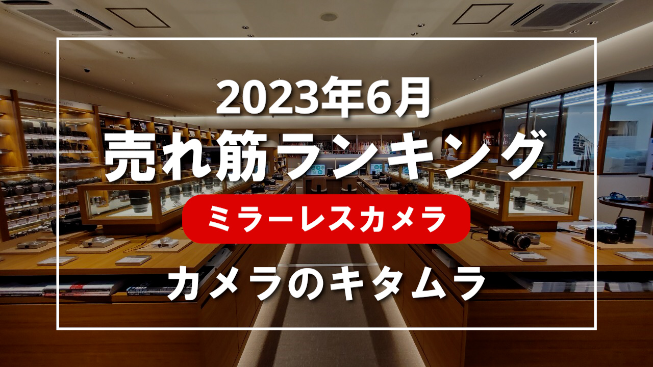 2023年6月 ミラーレスカメラ 売れ筋ランキングを紹介！｜カメラのキタムラ