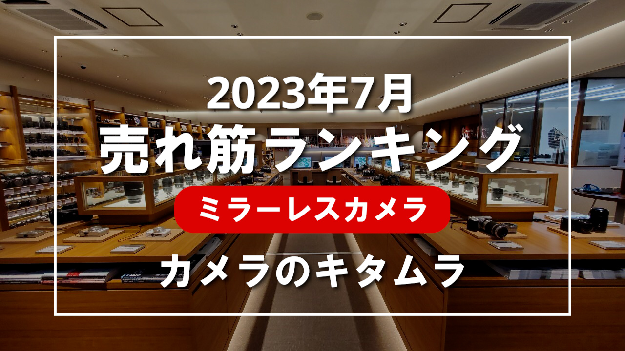 2023年7月 ミラーレスカメラ 売れ筋ランキングを紹介！｜カメラのキタムラ