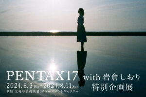 PENTAX17 with岩倉しおり 特別企画展 「 It’s time for film！」2024年8月3日～8月11日 @新宿 北村写真機店